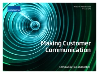 Making Customer
Communication
Communication, channelled
INVESTOR PRESENTATION
18 October 2012
 