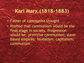 Karl Marx (1818-1883) Father of communist thought Posited that communism would be the final stage in society. Progression would be: primitive communism; slave-based empires; feudalism; capitalism; communism 