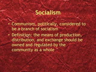 Socialism Communism, politically, considered to be a branch of socialism Definition: the means of production, distribution, and exchange should be owned and regulated by the community as a whole 