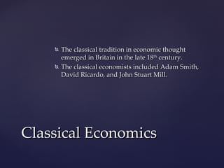    The classical tradition in economic thought
        emerged in Britain in the late 18th century.
       The classical economists included Adam Smith,
        David Ricardo, and John Stuart Mill.




Classical Economics
 