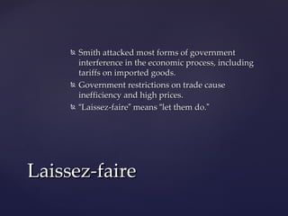   Smith attacked most forms of government
         interference in the economic process, including
         tariffs on imported goods.
        Government restrictions on trade cause
         inefficiency and high prices.
        “Laissez-faire” means “let them do.”




Laissez-faire
 