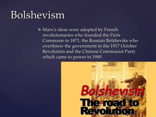 Bolshevism
        Marx’s ideas were adopted by French
         revolutionaries who founded the Paris
         Commune in 1871, the Russian Bolsheviks who
         overthrew the government in the 1917 October
         Revolution and the Chinese Communist Party
         which came to power in 1949.
 