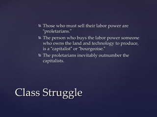    Those who must sell their labor power are
        “proletarians.”
       The person who buys the labor power someone
        who owns the land and technology to produce,
        is a “capitalist” or “bourgeoise.”
       The proletarians inevitably outnumber the
        capitalists.




Class Struggle
 