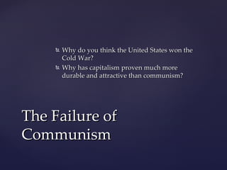    Why do you think the United States won the
        Cold War?
       Why has capitalism proven much more
        durable and attractive than communism?




The Failure of
Communism
 