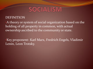 DEFINITION 
•A theory or system of social organization based on the 
holding of all property in common, with actual 
ownership ascribed to the community or state. 
•Key proponent- Karl Marx, Fredrich Engels, Vladimir 
Lenin, Leon Trotsky. 
 