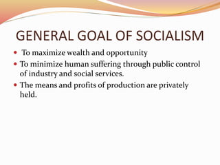 GENERAL GOAL OF SOCIALISM 
 To maximize wealth and opportunity 
 To minimize human suffering through public control 
of industry and social services. 
 The means and profits of production are privately 
held. 
 