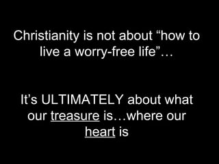 Christianity is not about “how to
live a worry-free life”…
It’s ULTIMATELY about what
our treasure is…where our
heart is
 
