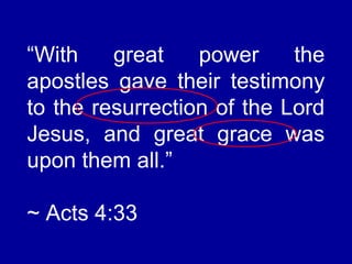 “With great power the
apostles gave their testimony
to the resurrection of the Lord
Jesus, and great grace was
upon them all.”
~ Acts 4:33
 