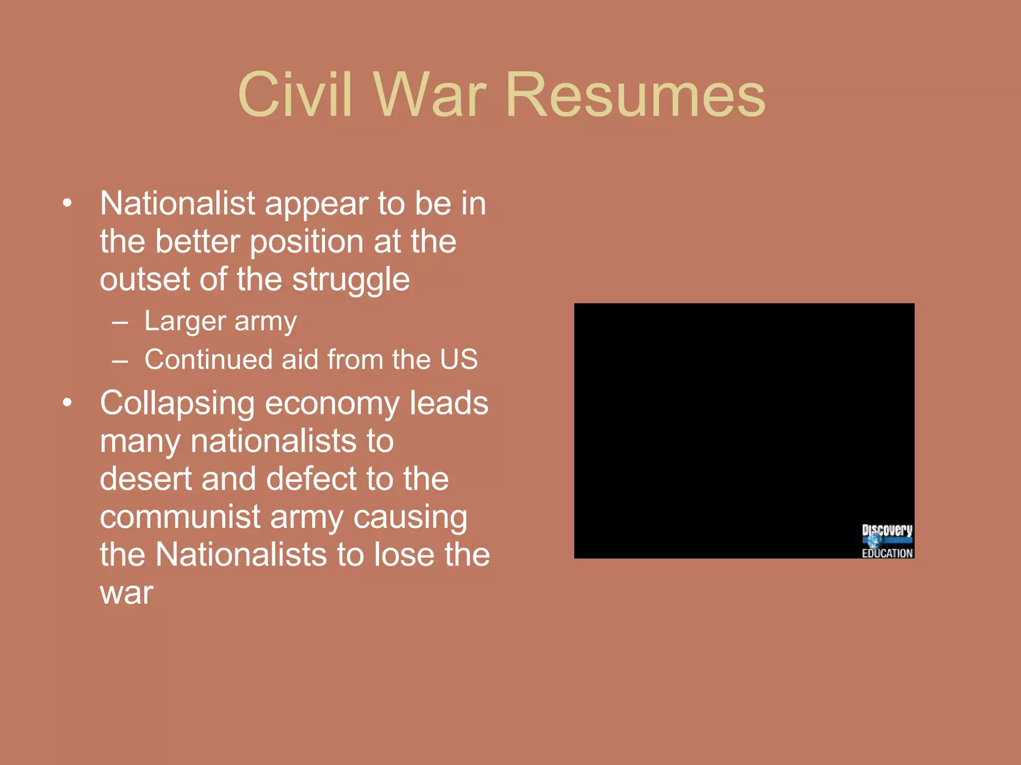 Civil War Resumes  Nationalist appear to be in the better position at the outset of the struggle Larger army Continued aid from the US Collapsing economy leads many nationalists to desert and defect to the communist army causing the Nationalists to lose the war  