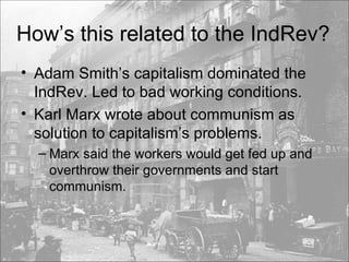 How’s this related to the IndRev? Adam Smith’s capitalism dominated the IndRev. Led to bad working conditions. Karl Marx wrote about communism as solution to capitalism’s problems.  Marx said the workers would get fed up and overthrow their governments and start communism.  