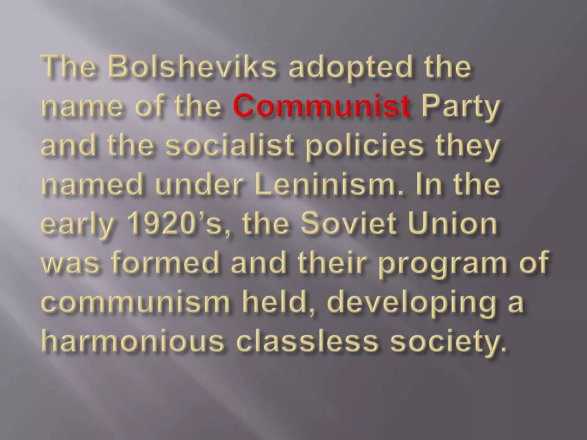 The Bolsheviks adopted the name of the Communist Party and the socialist policies they named under Leninism. In the early 1920’s, the Soviet Union was formed and their program of communism held, developing a harmonious classless society. 