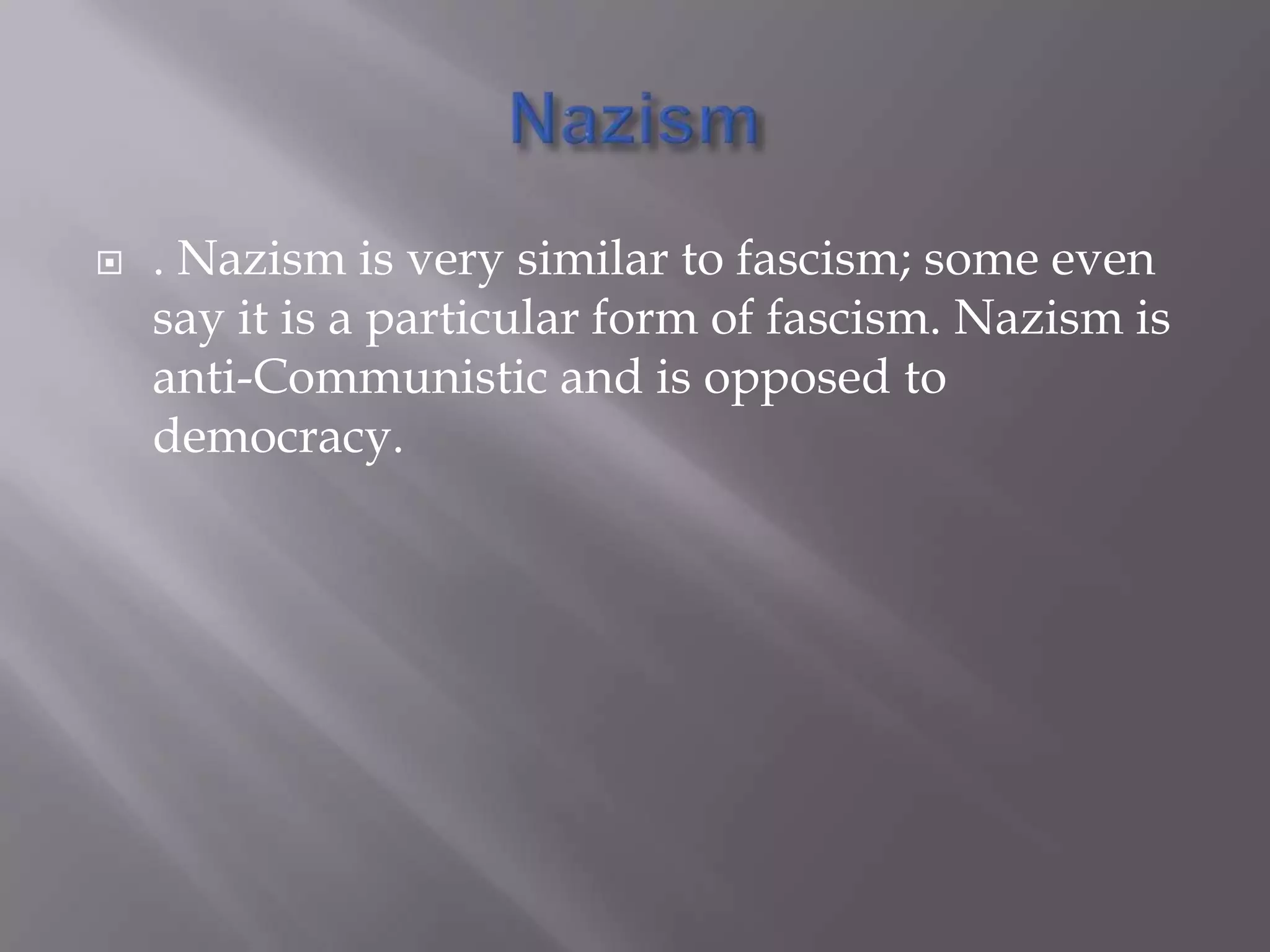 Nazism. Nazism is very similar to fascism; some even say it is a particular form of fascism. Nazism is anti-Communistic and is opposed to democracy. 
