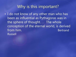 Why is this important?
• I do not know of any other man who has
been as influential as Pythagoras was in
the sphere of thought. . . The whole
conception of the eternal world, is derived
from him. Bertrand
Russell
 