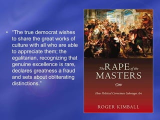 • “The true democrat wishes
to share the great works of
culture with all who are able
to appreciate them; the
egalitarian, recognizing that
genuine excellence is rare,
declares greatness a fraud
and sets about obliterating
distinctions.”
 