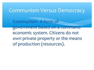 Communism Versus Democracy
∗ Communism- A form of
government based on a command
economic system. Citizens do not
own private property or the means
of production (resources).

 