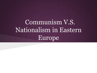 Communism V.S.
Nationalism in Eastern
       Europe
 