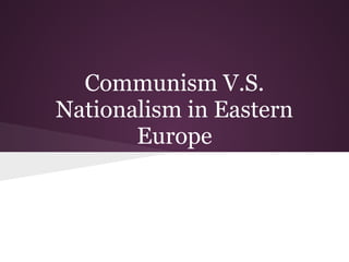 Communism V.S.
Nationalism in Eastern
       Europe
 