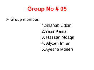 Group No # 05
 Group member:
1.Shahab Uddin
2.Yasir Kamal
3. Hassan Moaqir
4. Alyzeh Imran
5.Ayesha Moeen
 