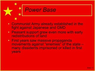Power Base Communist Army already established in the fight against Japanese and GMD Peasant support grew even more with early redistributions of land First years saw massive propaganda movements against “enemies” of the state – many dissidents imprisoned or killed in first years 