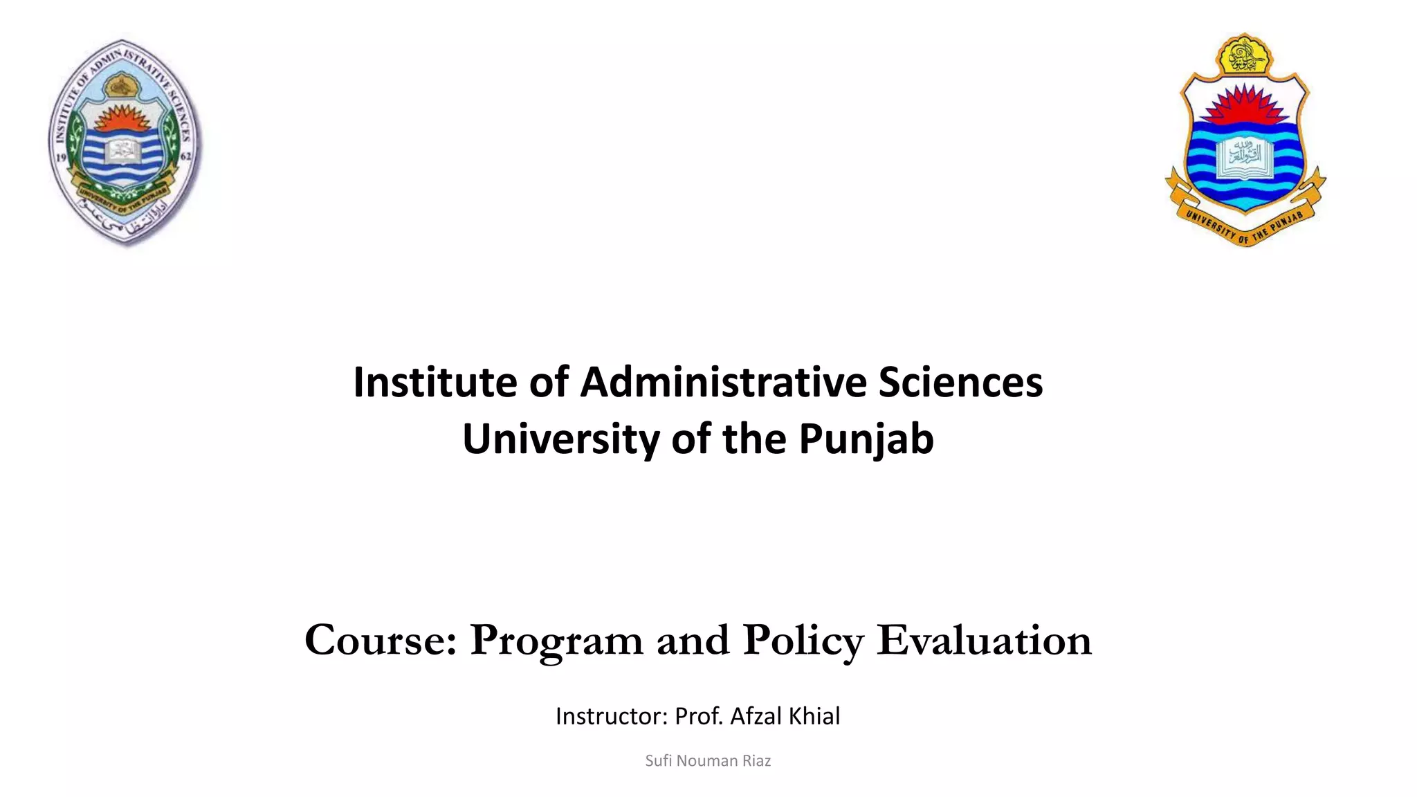 Institute of Administrative Sciences
University of the Punjab
Course: Program and Policy Evaluation
Instructor: Prof. Afzal Khial
Sufi Nouman Riaz
 
