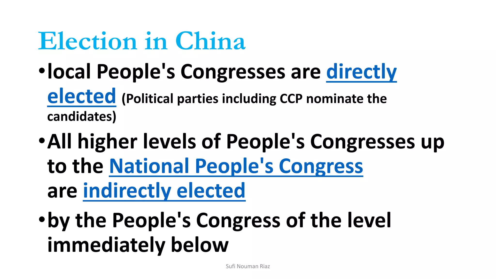 Election in China
•local People's Congresses are directly
elected (Political parties including CCP nominate the
candidates)
•All higher levels of People's Congresses up
to the National People's Congress
are indirectly elected
•by the People's Congress of the level
immediately below
Sufi Nouman Riaz
 