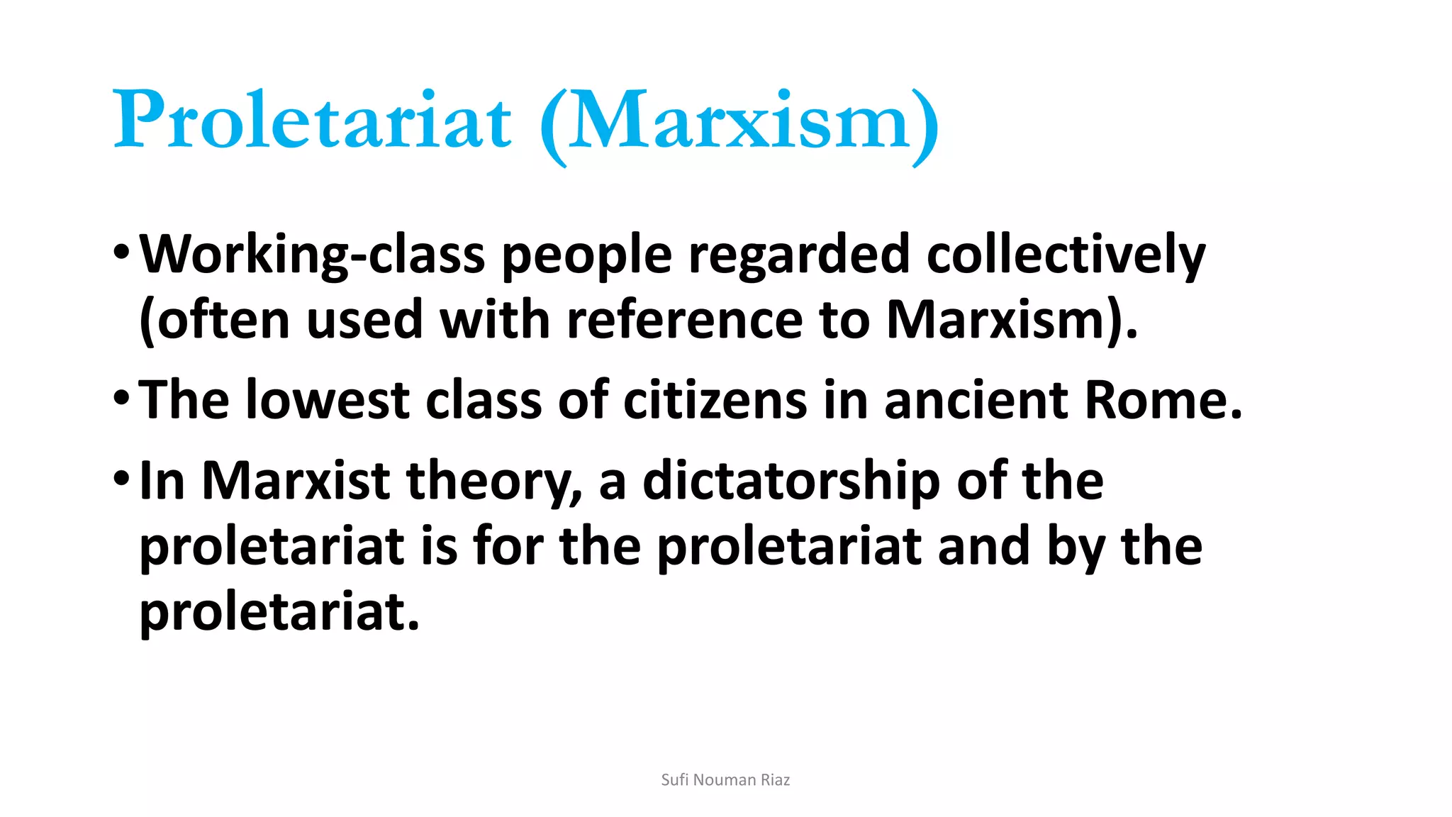 Proletariat (Marxism)
•Working-class people regarded collectively
(often used with reference to Marxism).
•The lowest class of citizens in ancient Rome.
•In Marxist theory, a dictatorship of the
proletariat is for the proletariat and by the
proletariat.
Sufi Nouman Riaz
 