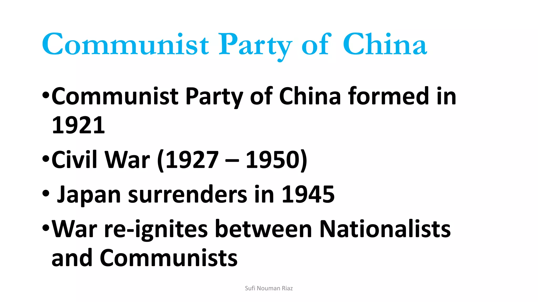 Communist Party of China
•Communist Party of China formed in
1921
•Civil War (1927 – 1950)
• Japan surrenders in 1945
•War re-ignites between Nationalists
and Communists
Sufi Nouman Riaz
 