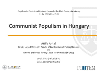 Populism in Central and Eastern Europe in the 20th Century Workshop
11-12 May 2017, Paris
Communist Populism in Hungary
Attila Antal
Eötvös Loránd University Faculty of Law Institute of Political Science
and
Institute of Political History Social Theory Research Group
antal.attila@ajk.elte.hu
antal.attila@polhist.hu
 