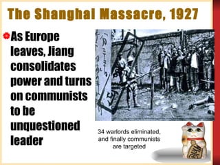 The Shanghai Massacre, 1927 As Europe leaves, Jiang consolidates power and turns on communists to be unquestioned leader 34 warlords eliminated, and finally communists are targeted 