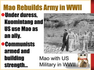 Mao Rebuilds Army in WWII Under duress, Kuomintang and US use Mao as an ally. Communists armed and building strength… Mao with US Military in WWII 