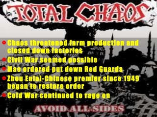 Chaos threatened farm production and closed down factories Civil War seemed possible Mao ordered put down Red Guards Zhou Enlai-Chinese premier since 1949 began to restore order Cold War continued to rage on 