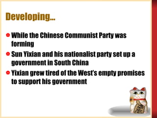 Developing…  While the Chinese Communist Party was forming Sun Yixian and his nationalist party set up a government in South China Yixian grew tired of the West’s empty promises to support his government 