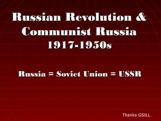 Russian Revolution &Russian Revolution &
Communist RussiaCommunist Russia
1917-1950s1917-1950s
Russia = Soviet Union = USSRRussia = Soviet Union = USSR
Thanks GSILL
 