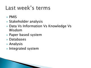    PMIS
   Stakeholder analysis
   Data Vs Information Vs Knowledge Vs
    Wisdom
   Paper based system
   Databases
   Analysis
   Integrated system
 