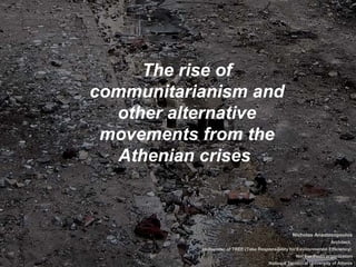 The rise of
communitarianism and
  other alternative
 movements from the
   Athenian crises



                                                    Nicholas Anastasopoulos
                                                                      Architect,
           co-founder of TREE (Take Responsibility for Environmental Efficiency)
                                                      Not For Profit organization
                                         National Technical University of Athens
 