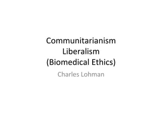 Communitarianism Liberalism (Biomedical Ethics) Charles Lohman 