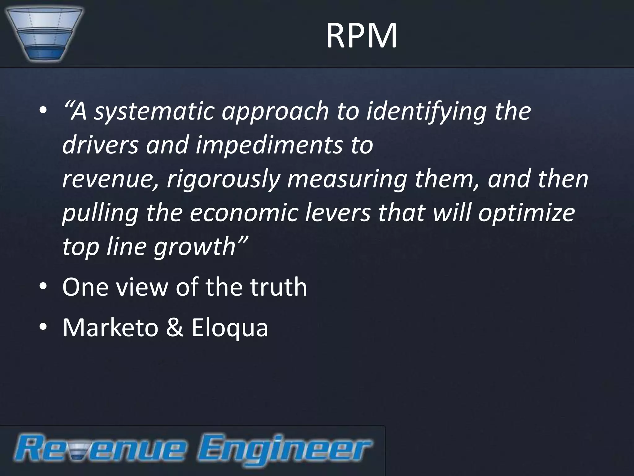 RPM
• “A systematic approach to identifying the
  drivers and impediments to
  revenue, rigorously measuring them, and then
  pulling the economic levers that will optimize
  top line growth”
• One view of the truth
• Marketo & Eloqua
 