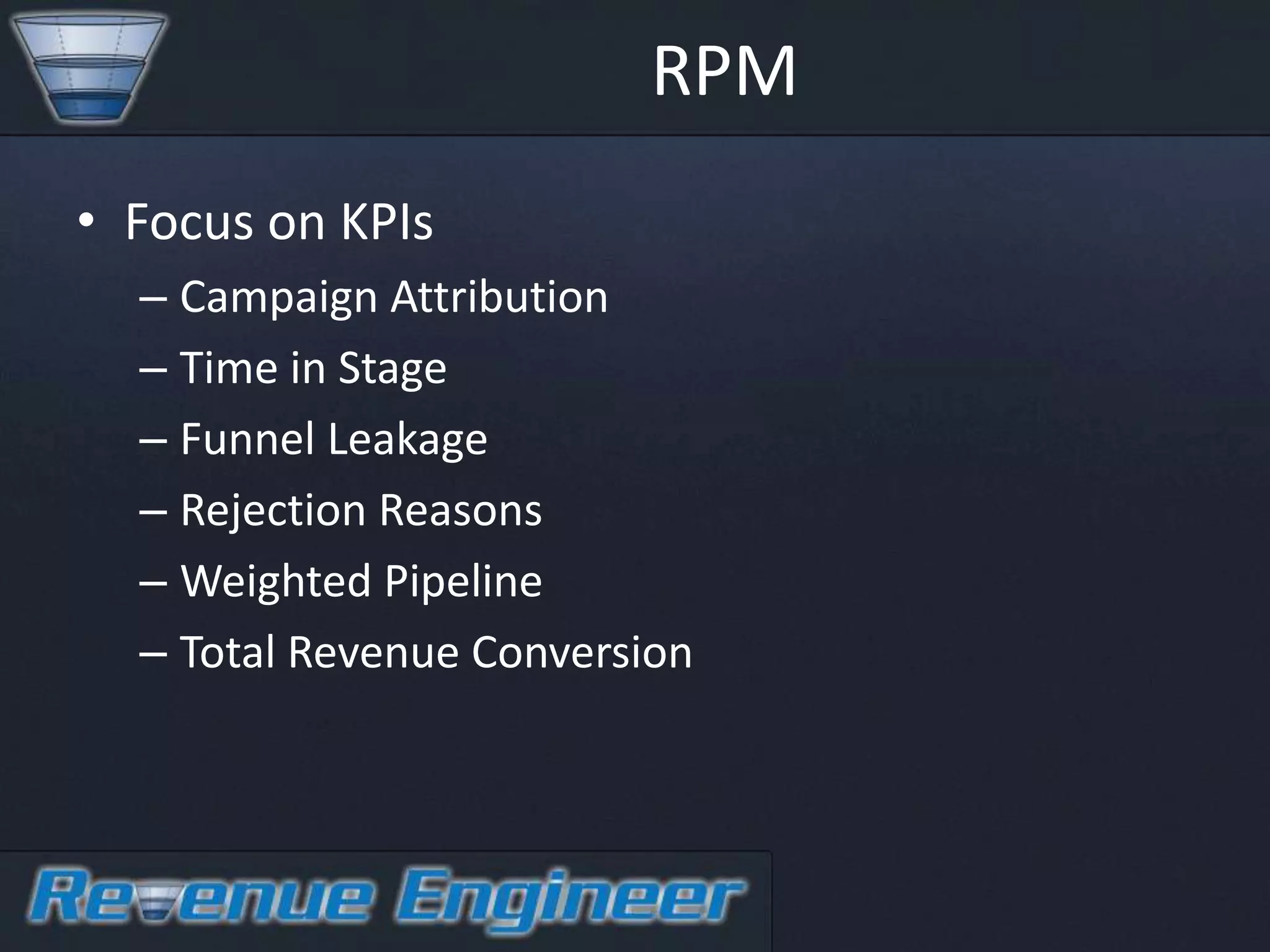 RPM
• Focus on KPIs
  – Campaign Attribution
  – Time in Stage
  – Funnel Leakage
  – Rejection Reasons
  – Weighted Pipeline
  – Total Revenue Conversion
 