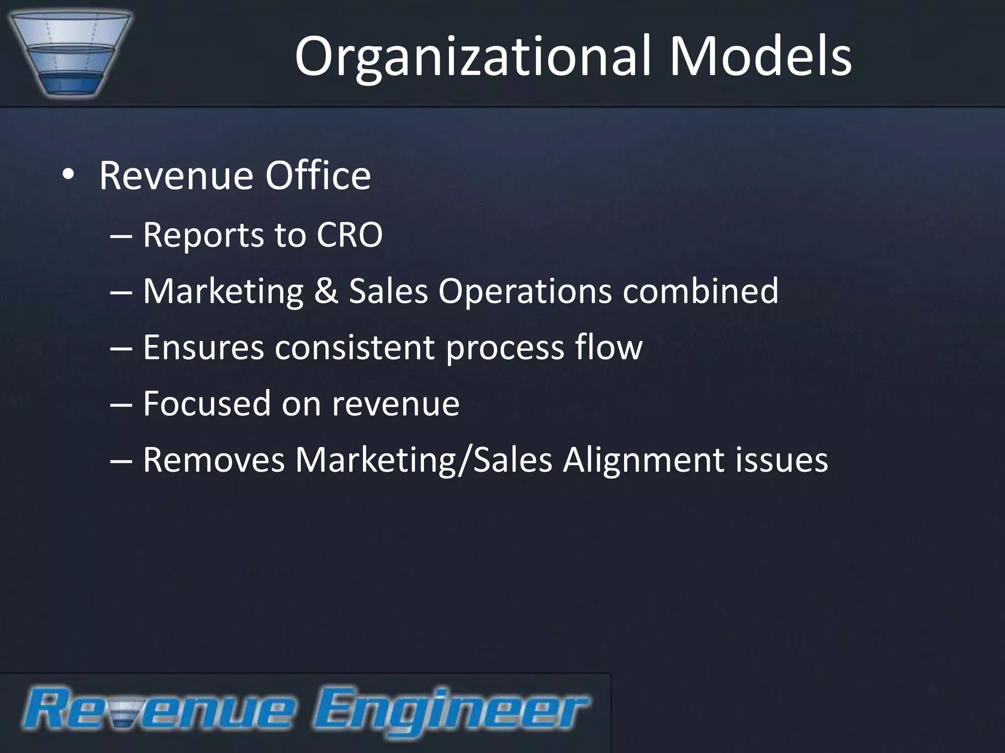 Organizational Models
• Revenue Office
  – Reports to CRO
  – Marketing & Sales Operations combined
  – Ensures consistent process flow
  – Focused on revenue
  – Removes Marketing/Sales Alignment issues
 