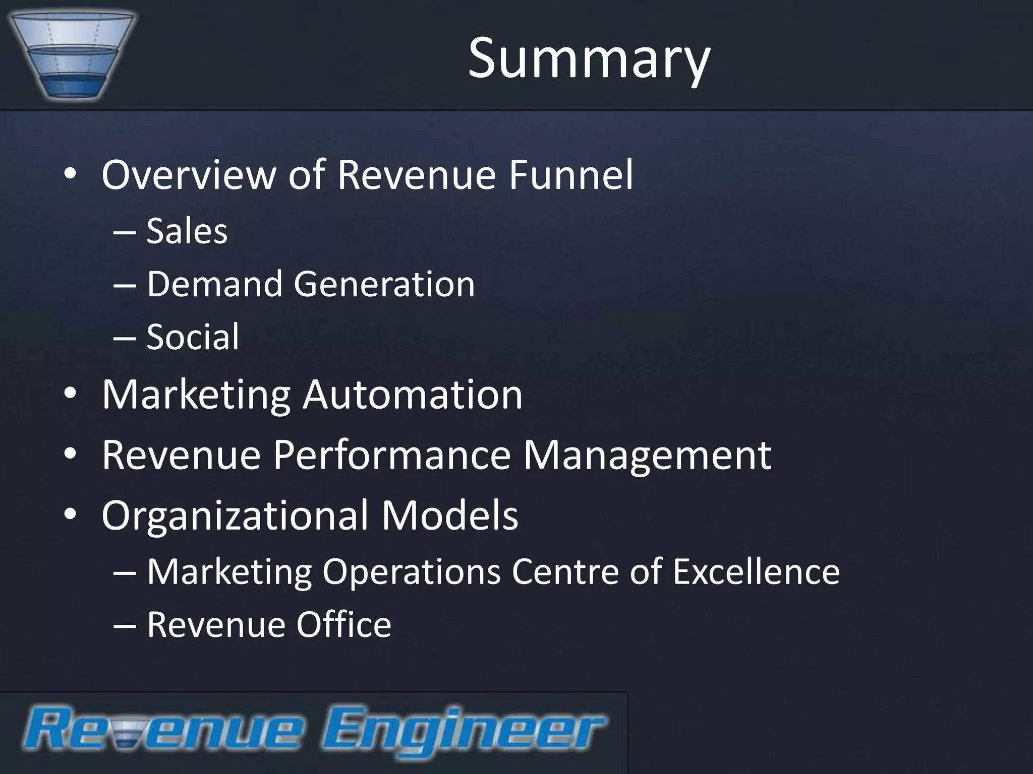 Summary
• Overview of Revenue Funnel
  – Sales
  – Demand Generation
  – Social
• Marketing Automation
• Revenue Performance Management
• Organizational Models
  – Marketing Operations Centre of Excellence
  – Revenue Office
 
