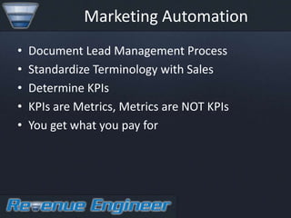 Marketing Automation
•   Document Lead Management Process
•   Standardize Terminology with Sales
•   Determine KPIs
•   KPIs are Metrics, Metrics are NOT KPIs
•   You get what you pay for
 