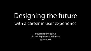 Robert Barlow-Busch
VP User Experience, Boltmade
@becubed
Designing the future 
with a career in user experience
 