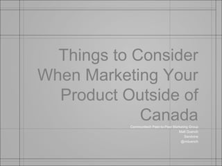 Things to Consider
When Marketing Your
  Product Outside of
             Canada
           Communitech Peer-to-Peer Marketing Group
                                       Matt Duench
                                           Sandvine
                                        @mduench
 
