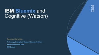 IBM Bluemix and
Cognitive (Watson)
Sarmad Ibrahim
Technology Evangelist | Watson / Bluemix Architect
National Innovation Team
IBM Canada
 