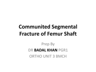 Communited Segmental
Fracture of Femur Shaft
Prep By
DR BADAL KHAN PGR1
ORTHO UNIT 3 BMCH
 
