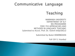 MARMARA UNIVERSITY
DEPARTMANT OF ELT
MA PROGRAMME
YDIO 703 APPROACHES AND
METHODS IN LANGUAGE TEACHING
Submitted to Assist. Prof. Dr. Özlem KAŞLIOĞLU
Submitted by Buket DEMİRBÜKEN
Fall 2013, İstanbul

 