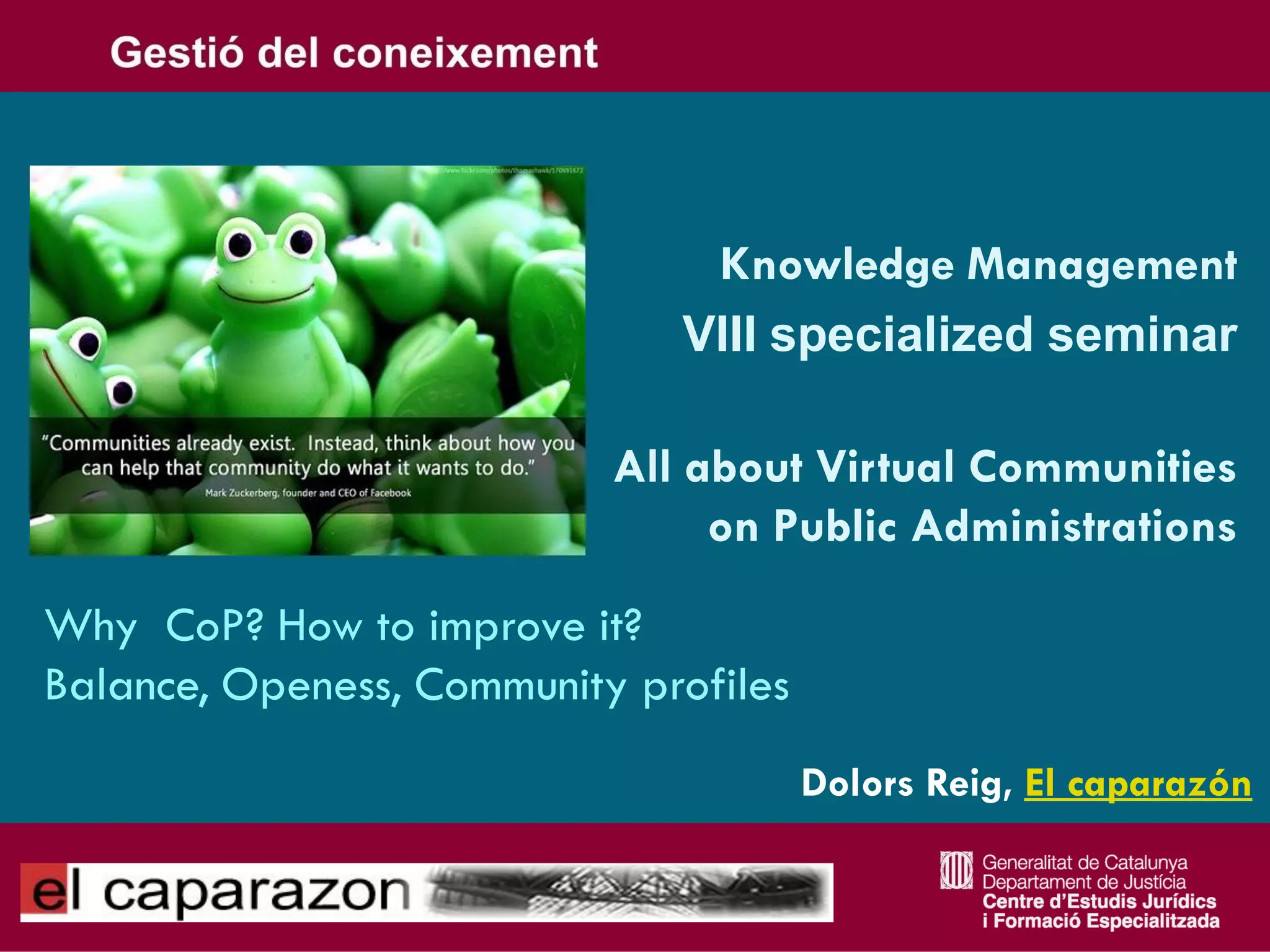 Knowledge Management
                              VIII specialized seminar

                           All about Virtual Communities
                                on Public Administrations

Why CoP? How to improve it?
Balance, Openess, Community profiles
                                       Dolors Reig, El caparazón
 