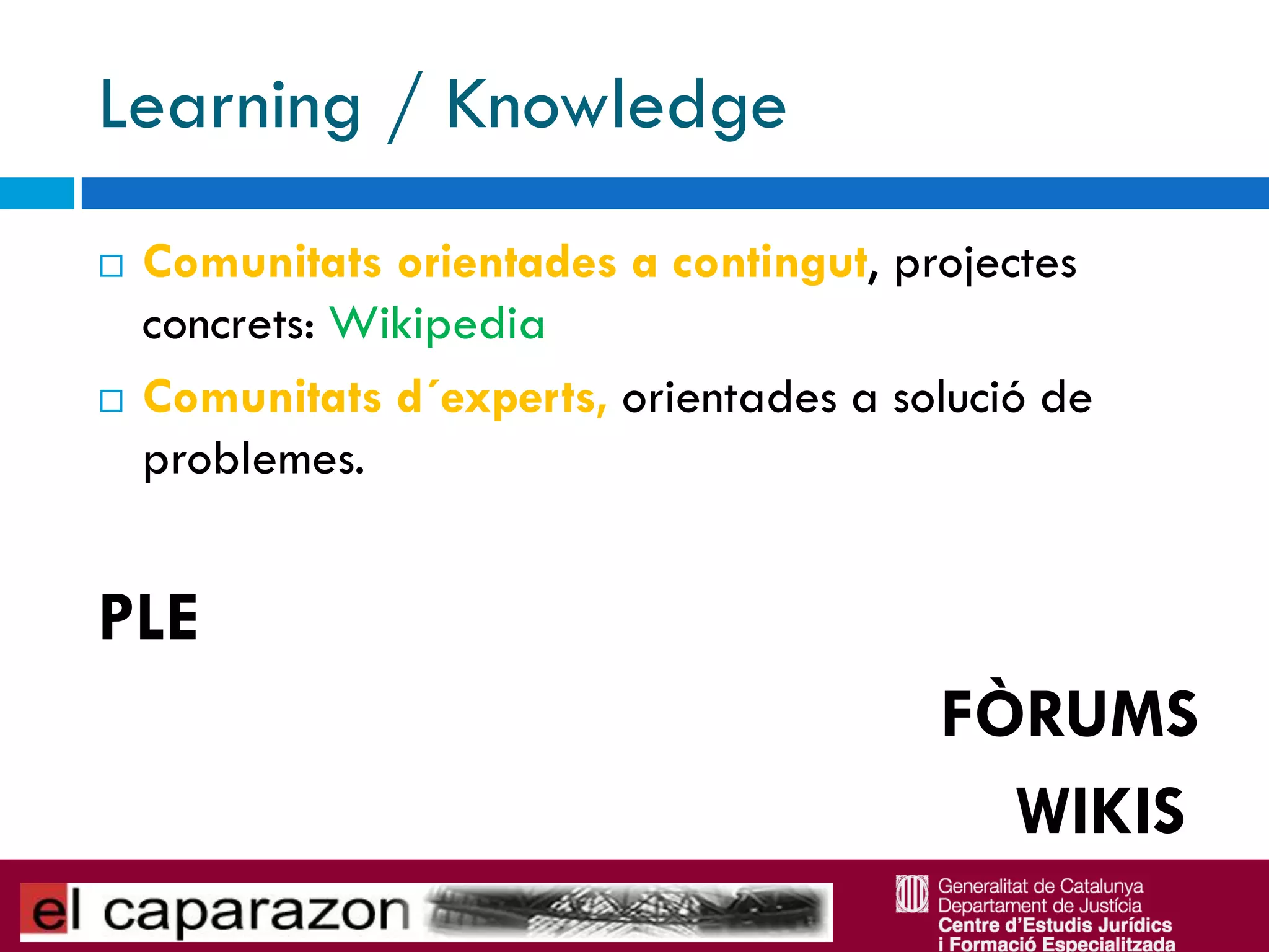 Learning / Knowledge
   Comunitats orientades a contingut, projectes
    concrets: Wikipedia
   Comunitats d´experts, orientades a solució de
    problemes.


PLE
                                         FÒRUMS
                                           WIKIS
 