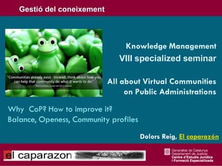 Knowledge Management
                              VIII specialized seminar

                           All about Virtual Communities
                                on Public Administrations

Why CoP? How to improve it?
Balance, Openess, Community profiles
                                       Dolors Reig, El caparazón
 