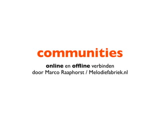 communities
online en ofﬂine verbinden
door Marco Raaphorst / Melodiefabriek.nl
 